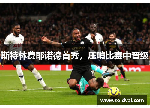 斯特林费耶诺德首秀，压哨比赛中晋级